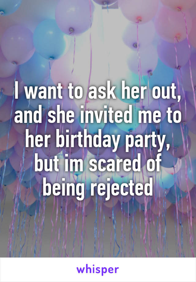 I want to ask her out, and she invited me to her birthday party, but im scared of being rejected