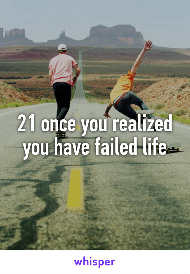 21 once you realized you have failed life