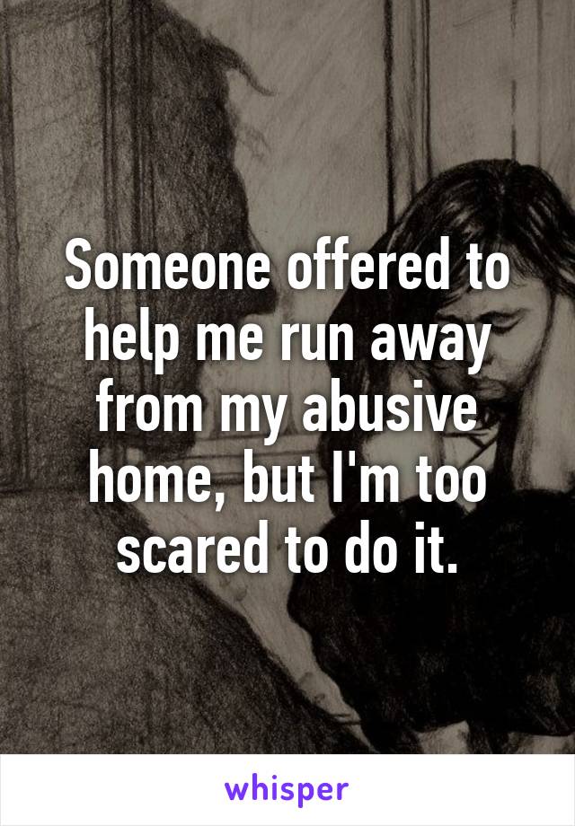 Someone offered to help me run away from my abusive home, but I'm too scared to do it.