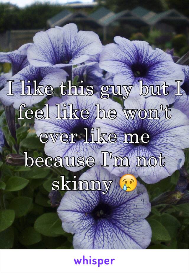 I like this guy but I feel like he won't ever like me because I'm not skinny 😢