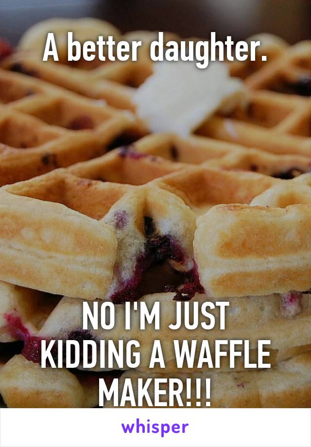 A better daughter.






NO I'M JUST KIDDING A WAFFLE MAKER!!!