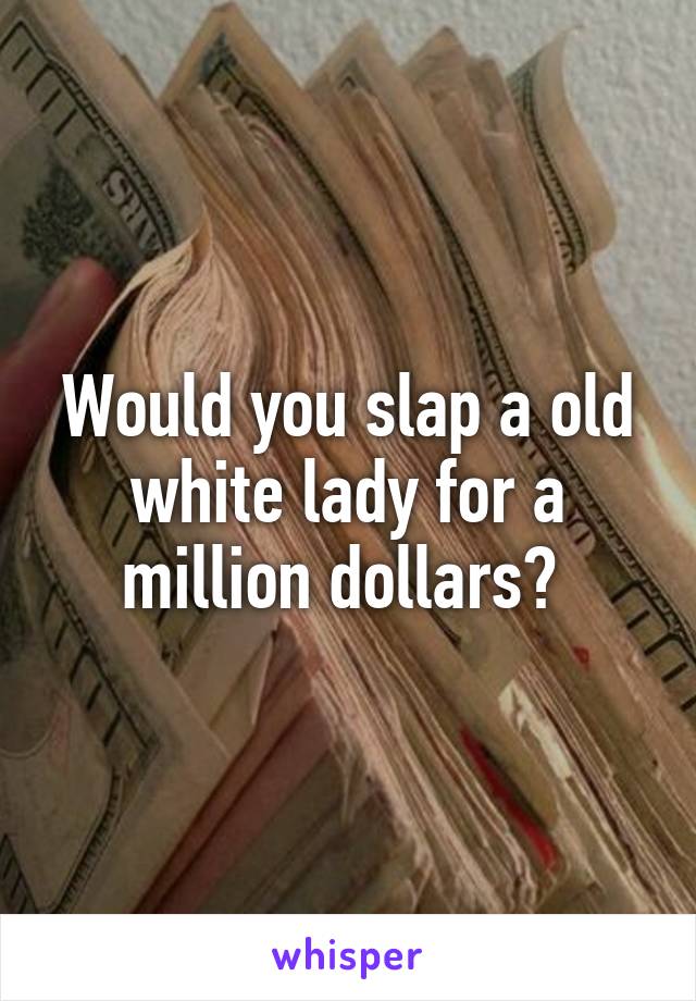 Would you slap a old white lady for a million dollars? 