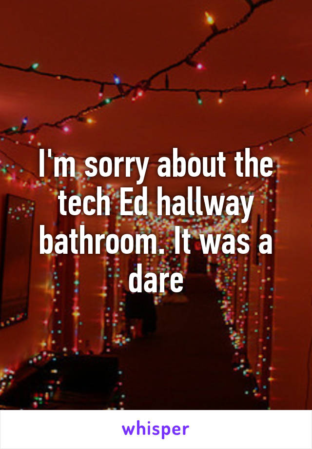 I'm sorry about the tech Ed hallway bathroom. It was a dare