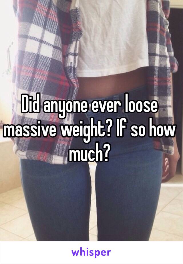 Did anyone ever loose massive weight? If so how much?