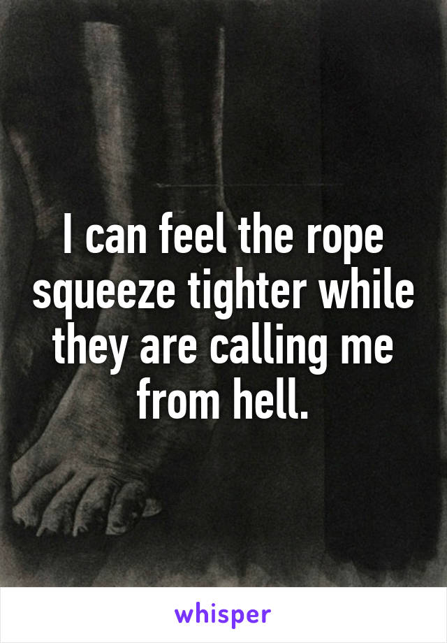 I can feel the rope squeeze tighter while they are calling me from hell.