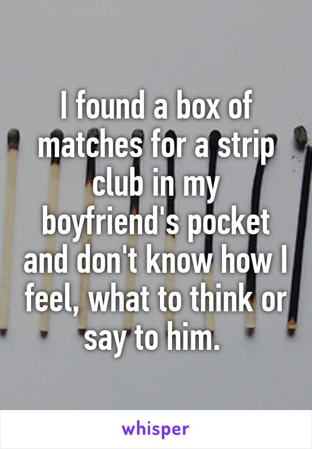 I found a box of matches for a strip club in my boyfriend's pocket and don't know how I feel, what to think or say to him. 