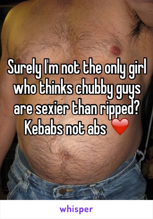 Surely I'm not the only girl who thinks chubby guys are sexier than ripped?
Kebabs not abs ❤️