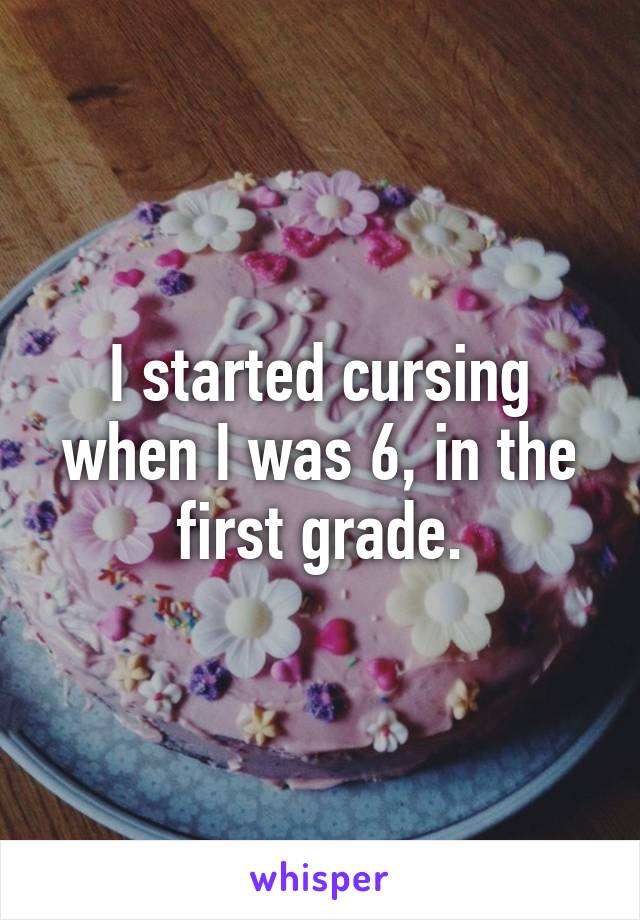 I started cursing when I was 6, in the first grade.