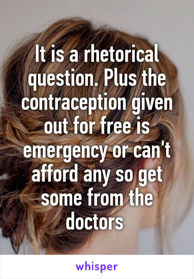 It is a rhetorical question. Plus the contraception given out for free is emergency or can't afford any so get some from the doctors 