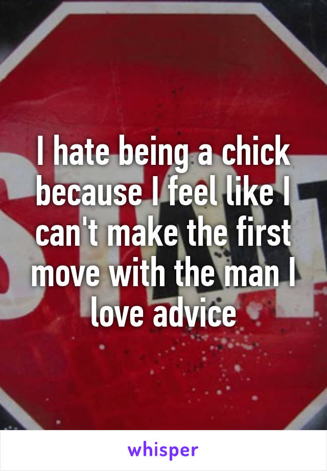 I hate being a chick because I feel like I can't make the first move with the man I love advice