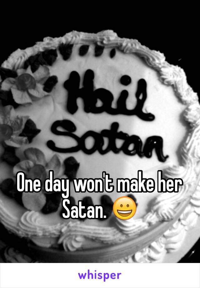 One day won't make her Satan. 😀