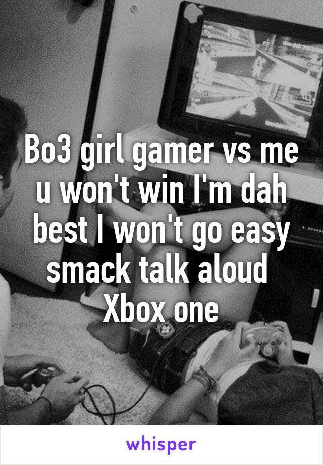 Bo3 girl gamer vs me u won't win I'm dah best I won't go easy smack talk aloud 
Xbox one