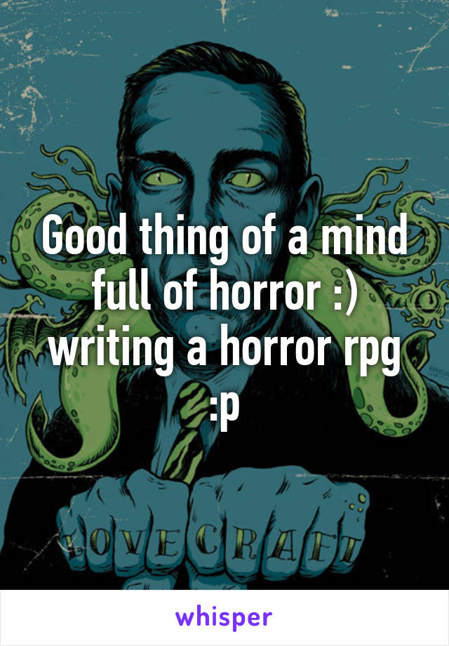 Good thing of a mind full of horror :) writing a horror rpg :p