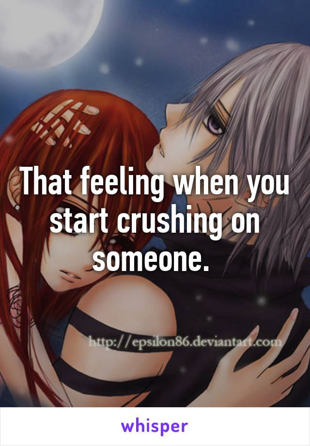 That feeling when you start crushing on someone. 