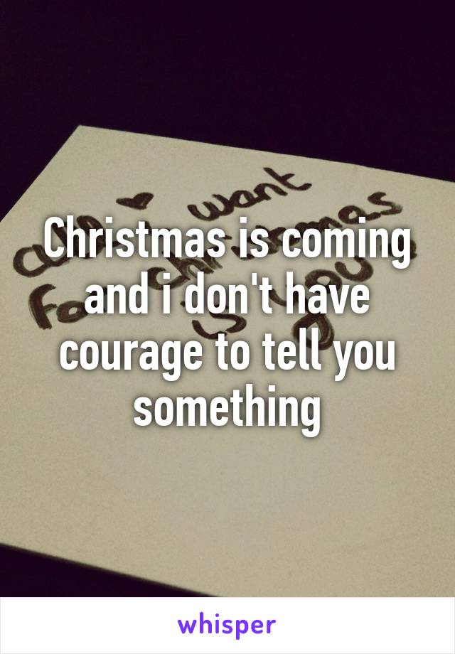 Christmas is coming and i don't have courage to tell you something