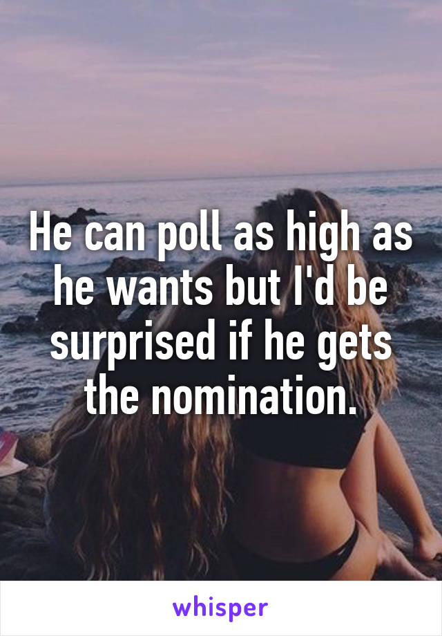 He can poll as high as he wants but I'd be surprised if he gets the nomination.