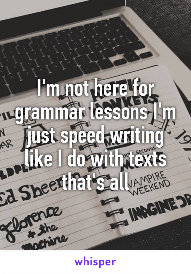 I'm not here for grammar lessons I'm just speed writing like I do with texts that's all