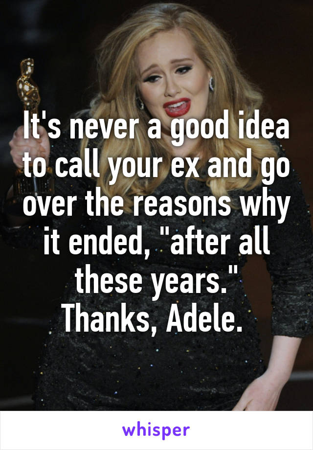 It's never a good idea to call your ex and go over the reasons why it ended, "after all these years."
Thanks, Adele. 