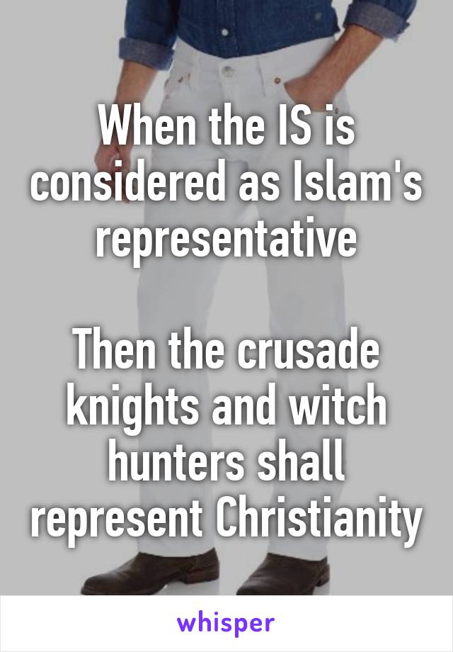 When the IS is considered as Islam's representative

Then the crusade knights and witch hunters shall represent Christianity