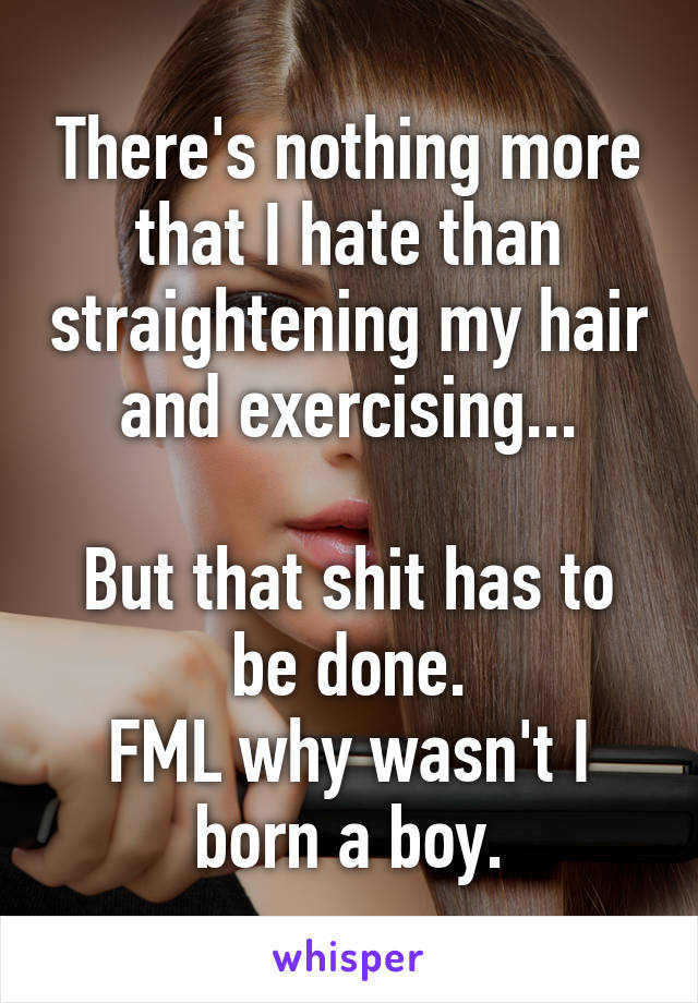 There's nothing more that I hate than straightening my hair and exercising...

But that shit has to be done.
FML why wasn't I born a boy.