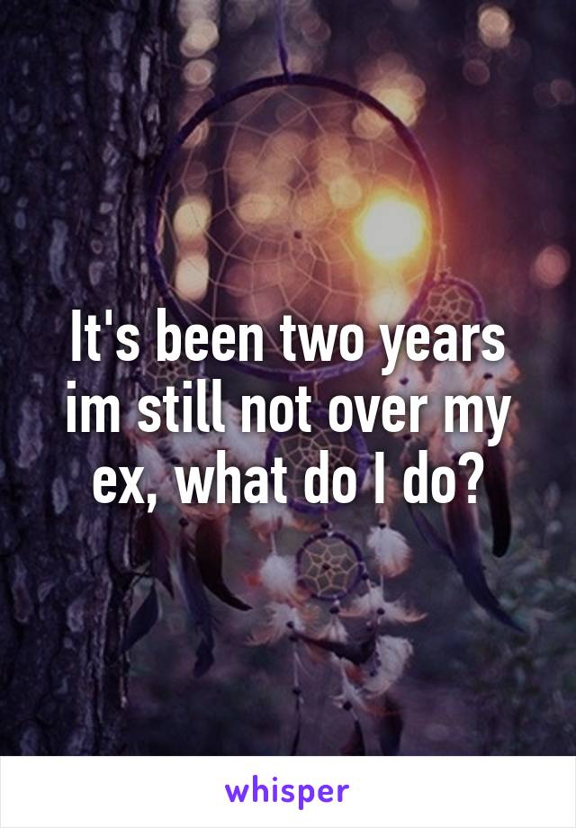 It's been two years im still not over my ex, what do I do?