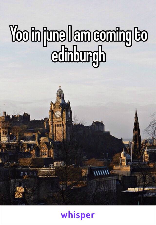 Yoo in june I am coming to edinburgh