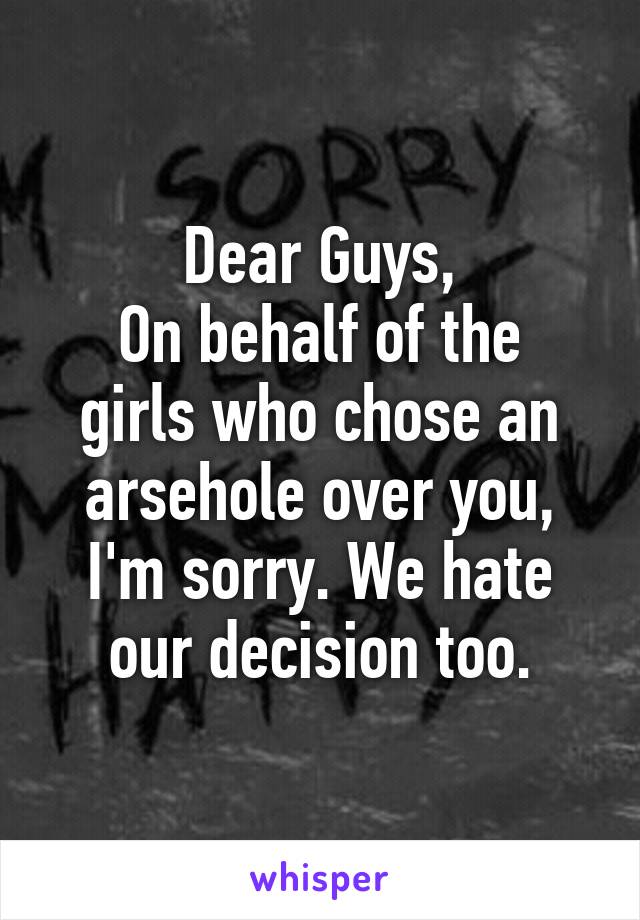 Dear Guys,
On behalf of the girls who chose an arsehole over you,
I'm sorry. We hate our decision too.