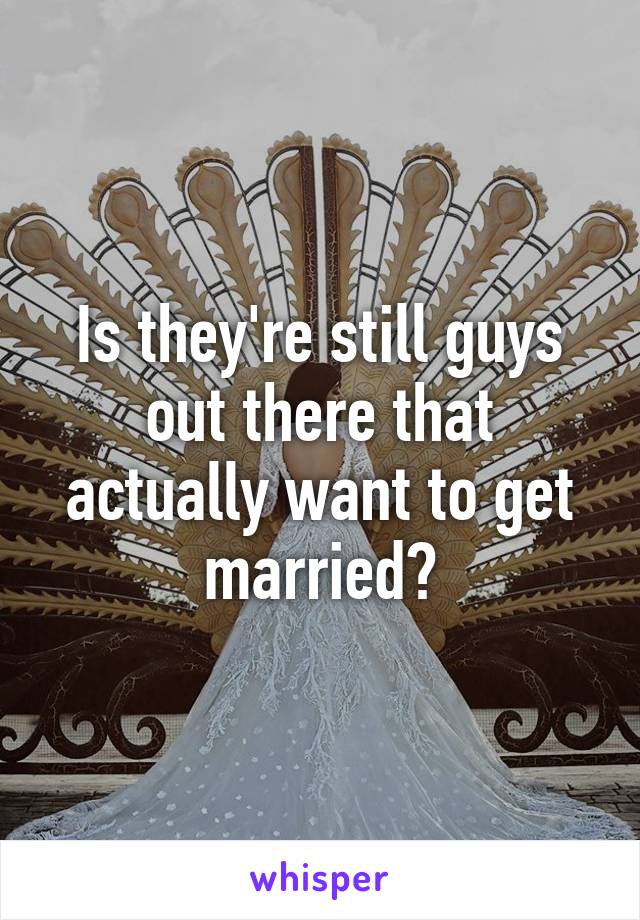 Is they're still guys out there that actually want to get married?