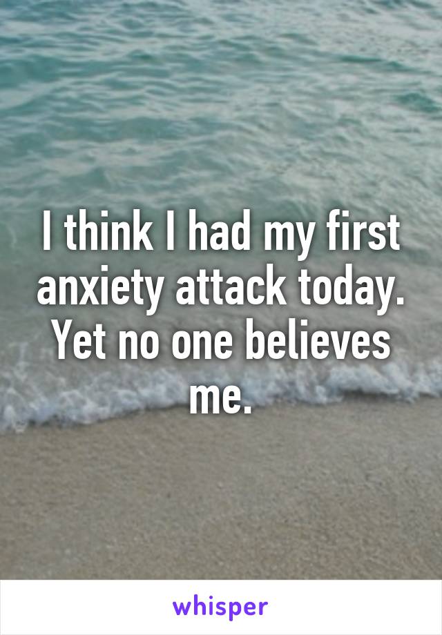 I think I had my first anxiety attack today. Yet no one believes me.