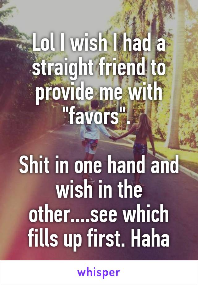 Lol I wish I had a straight friend to provide me with "favors". 

Shit in one hand and wish in the other....see which fills up first. Haha