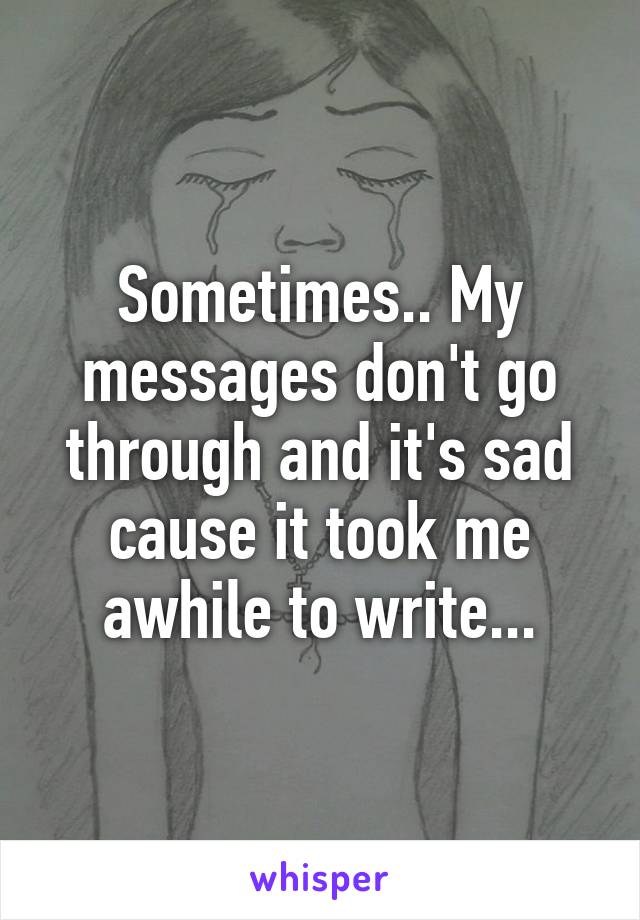 Sometimes.. My messages don't go through and it's sad cause it took me awhile to write...