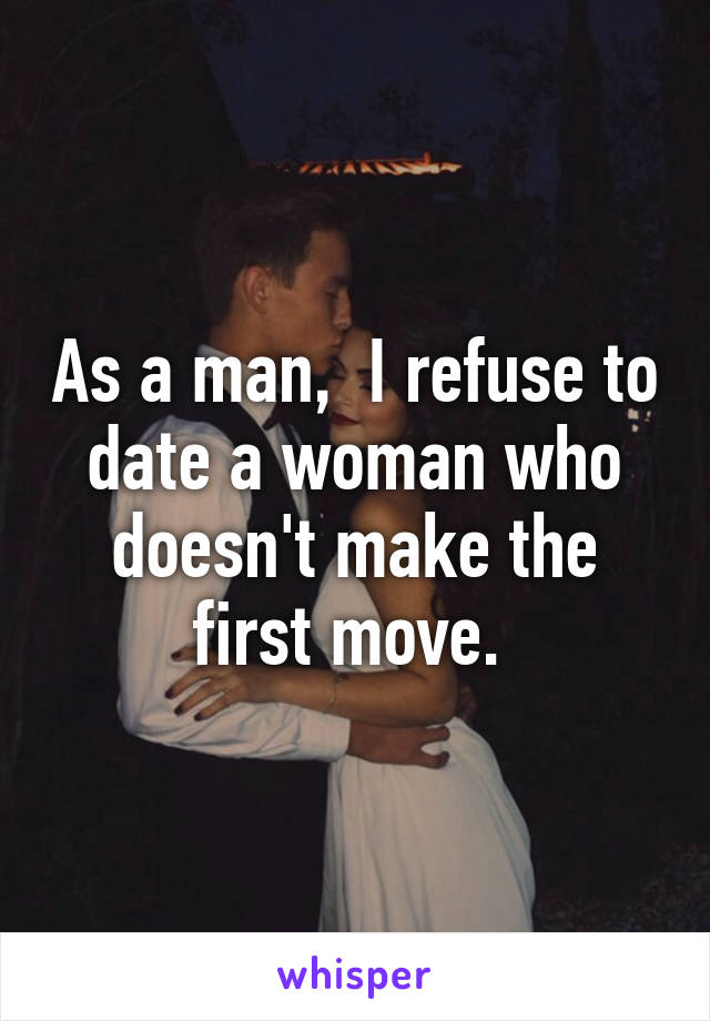 As a man,  I refuse to date a woman who doesn't make the first move. 