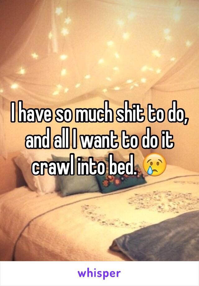 I have so much shit to do, and all I want to do it crawl into bed. 😢