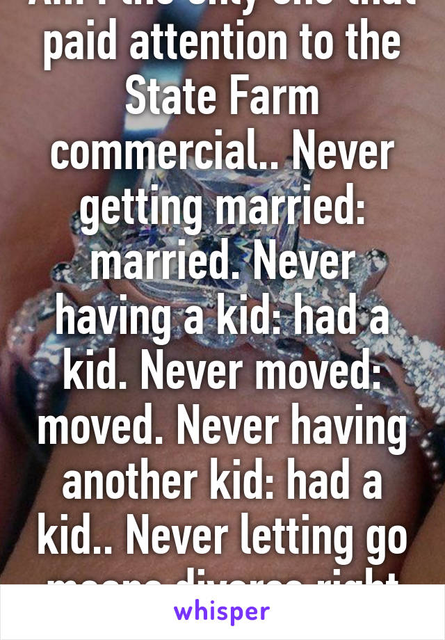 Am I the only one that paid attention to the State Farm commercial.. Never getting married: married. Never having a kid: had a kid. Never moved: moved. Never having another kid: had a kid.. Never letting go means divorce right !! 