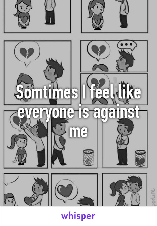 Somtimes I feel like everyone is against me