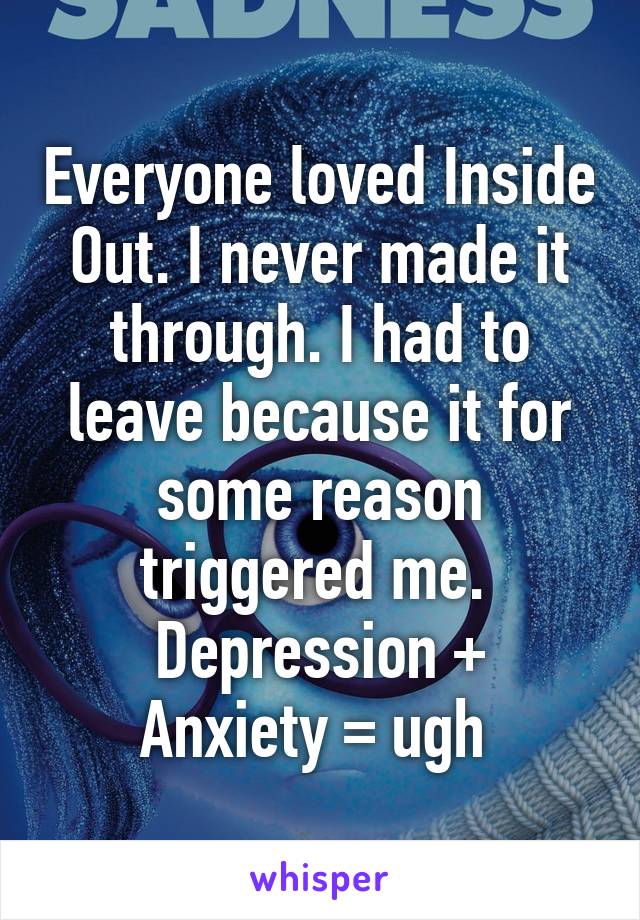 Everyone loved Inside Out. I never made it through. I had to leave because it for some reason triggered me. 
Depression + Anxiety = ugh 