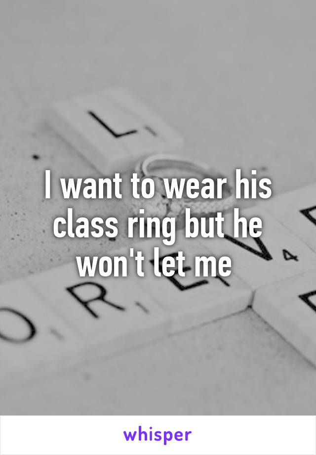 I want to wear his class ring but he won't let me 