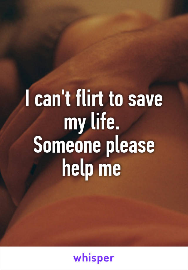 I can't flirt to save my life. 
Someone please help me 