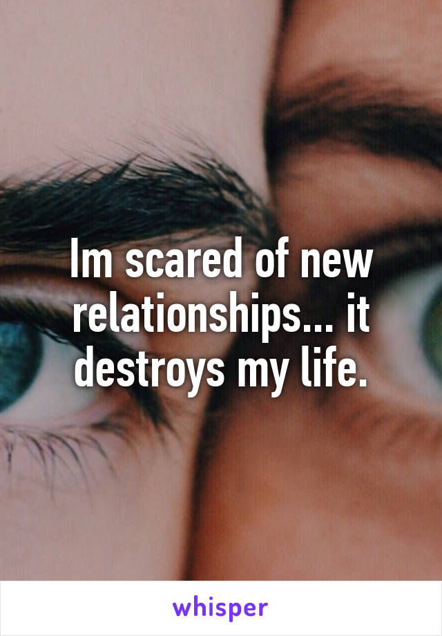 Im scared of new relationships... it destroys my life.