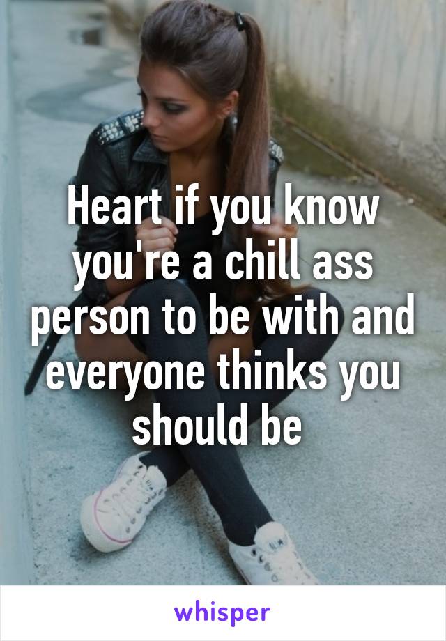 Heart if you know you're a chill ass person to be with and everyone thinks you should be 