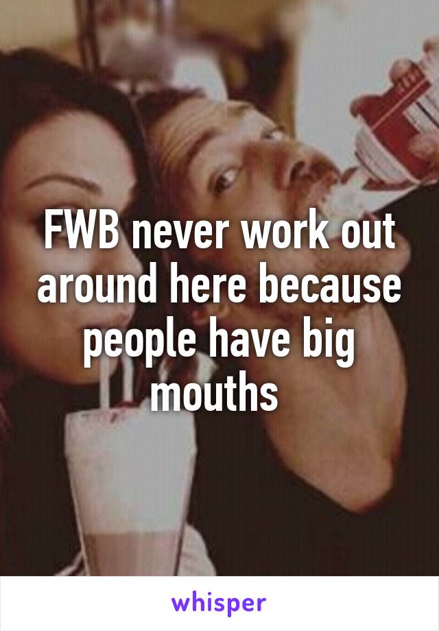 FWB never work out around here because people have big mouths 