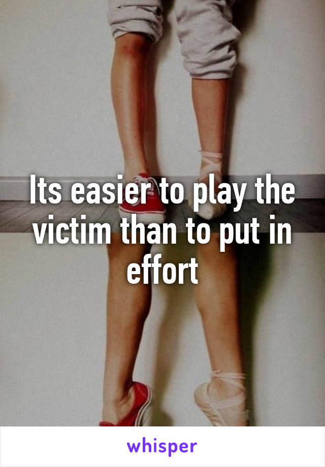 Its easier to play the victim than to put in effort