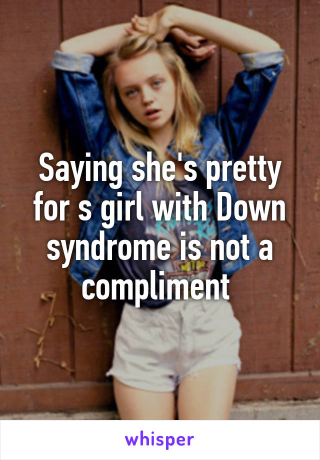 Saying she's pretty for s girl with Down syndrome is not a compliment 