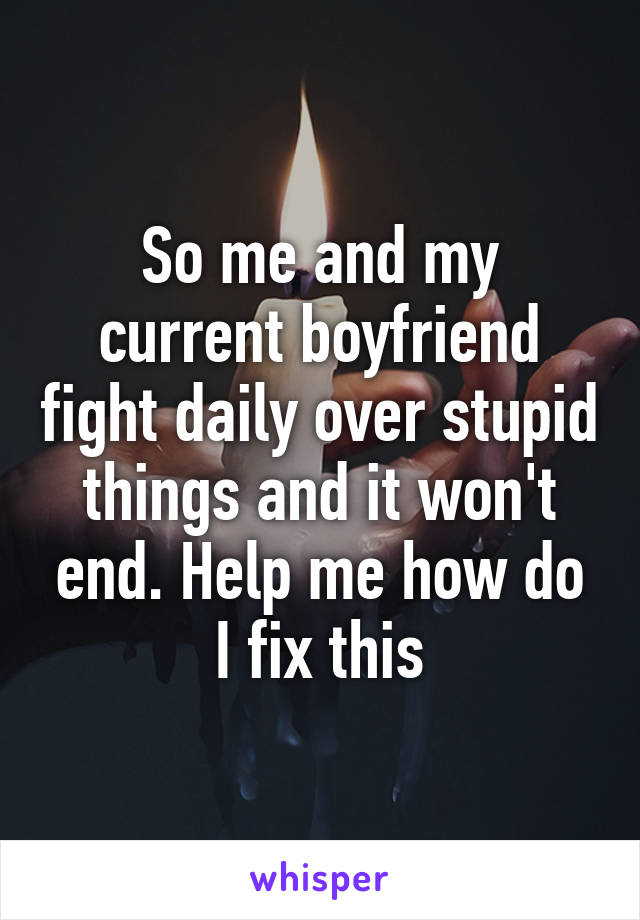 So me and my current boyfriend fight daily over stupid things and it won't end. Help me how do I fix this