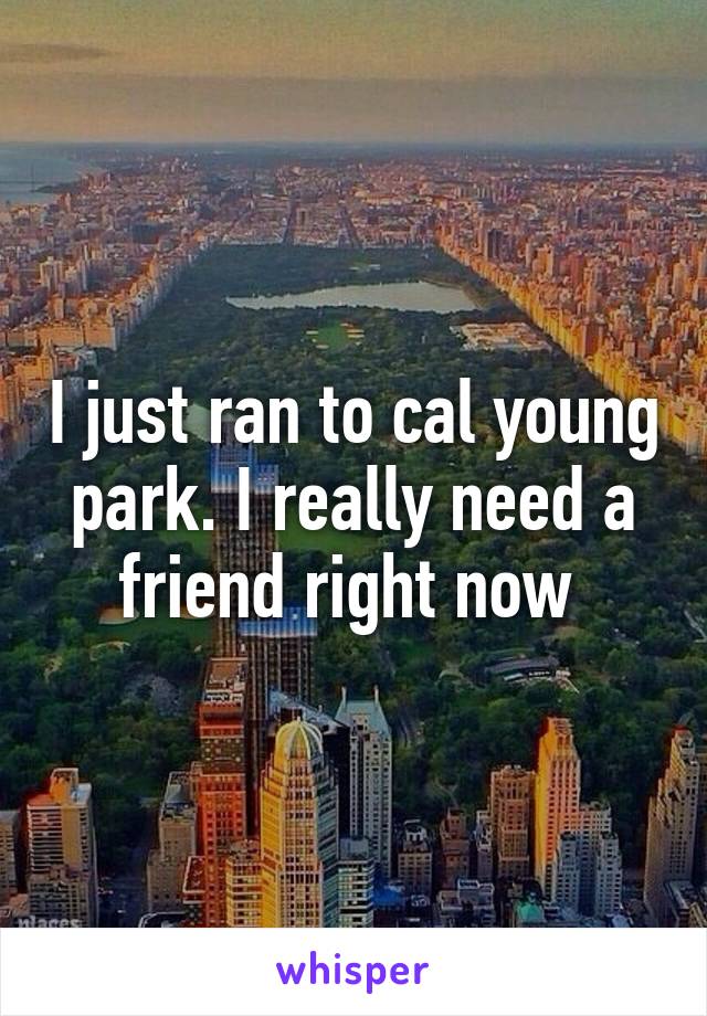 I just ran to cal young park. I really need a friend right now 