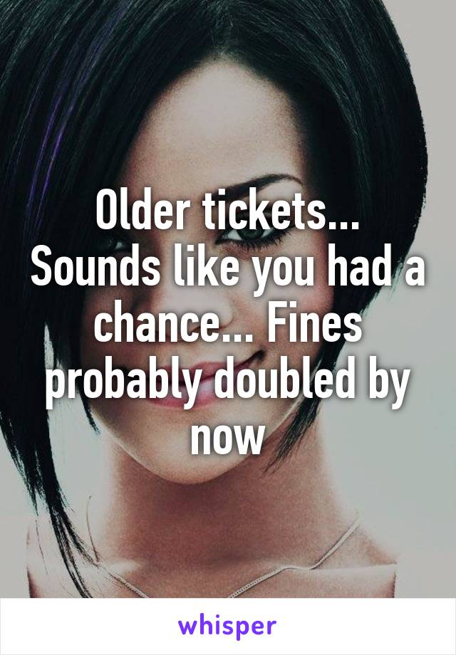 Older tickets... Sounds like you had a chance... Fines probably doubled by now