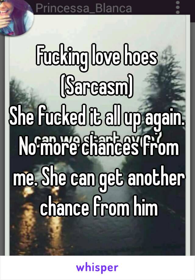 Fucking love hoes
(Sarcasm)
She fucked it all up again. No more chances from me. She can get another chance from him