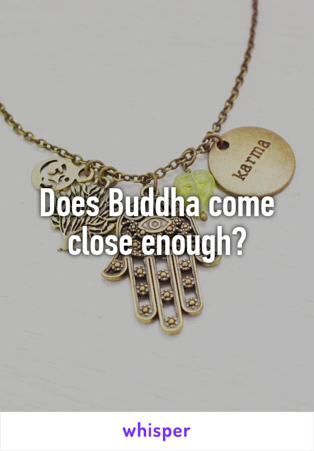 Does Buddha come close enough?