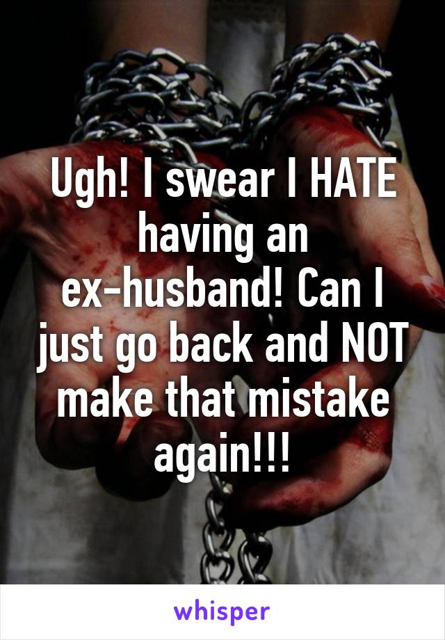 Ugh! I swear I HATE having an ex-husband! Can I just go back and NOT make that mistake again!!!