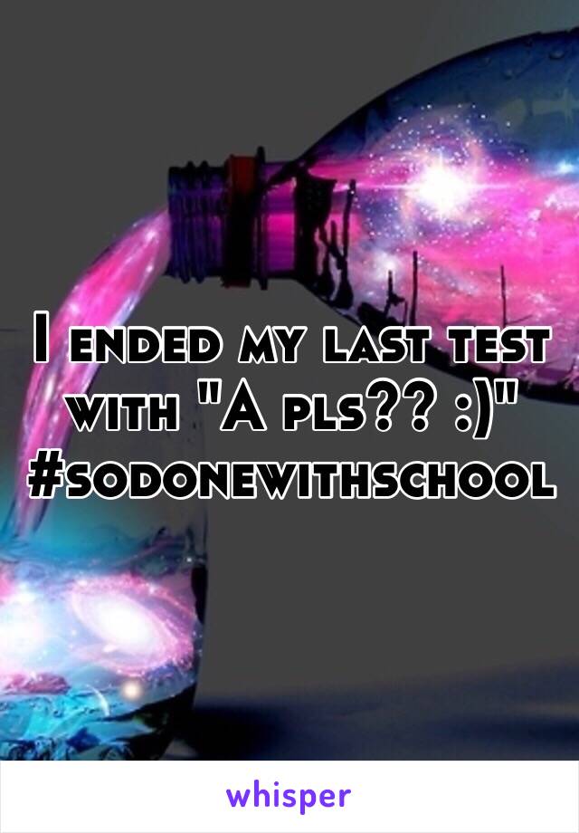 I ended my last test with "A pls?? :)"
#sodonewithschool